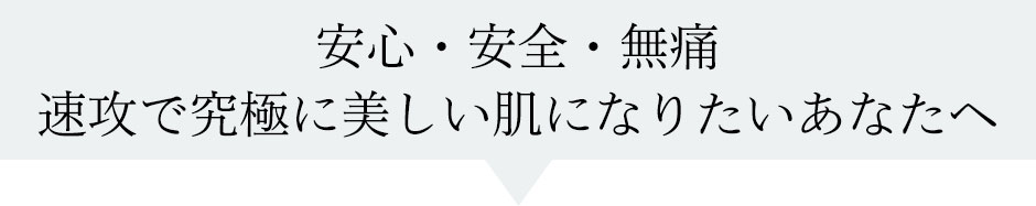 安心・安全・無痛速攻で究極に美しい肌になりたいあなたへ