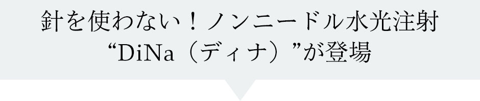 針を使わない！ノンニードル水光注射“DiNa（ディナ）”が登場
