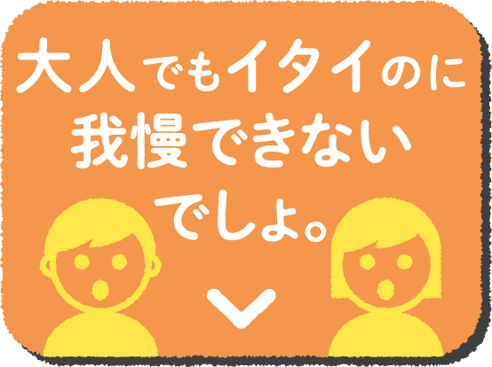 大人でもイタイのに我慢できないでしょ。