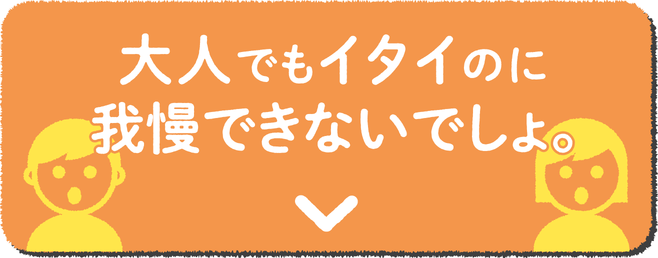 大人でもイタイのに我慢できないでしょ。