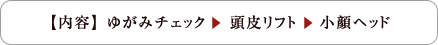 【内容】 ゆがみチェック　 頭皮リフト 　小顔ヘッド