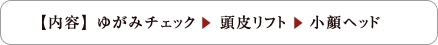 【内容】 ゆがみチェック 頭皮リフト 小顔ヘッド