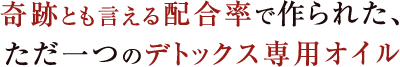 奇跡とも言える配合率で作られた、ただ一つのデトックス専用オイル