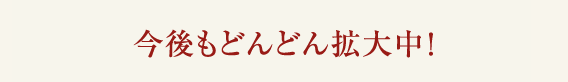 今後もどんどん拡大中！