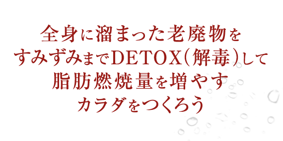 全身に溜まった老廃物をすみずみまでDETOX（解毒）して脂肪燃焼量を増やすカラダをつくろう