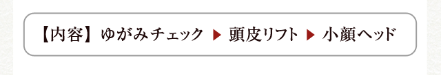 【内容】 ゆがみチェック　 頭皮リフト 　小顔ヘッド