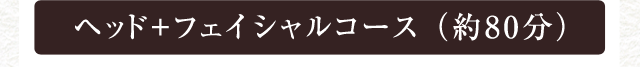 ヘッド+フェイシャルコース （約80分）