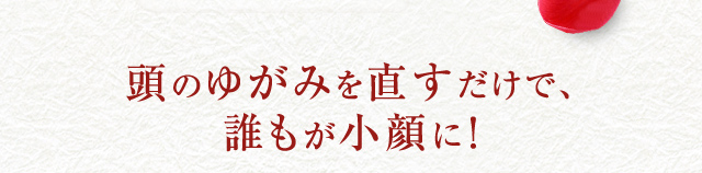 頭のゆがみを直すだけで、誰もが小顔に！