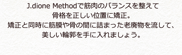 J.dione Methodで筋肉のバランスを整えて骨格を正しい位置に矯正。