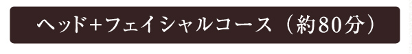 ヘッド+フェイシャルコース （約80分）