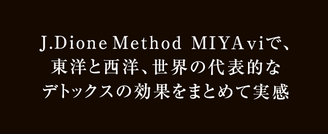 J.Dione Method MIYAviで、東洋と西洋、世界の代表的なデトックスの効果をまとめて実感