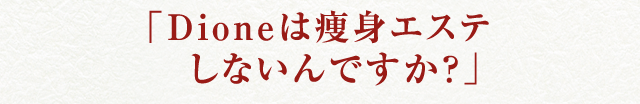 「Dioneは痩身エステしないんですか？」