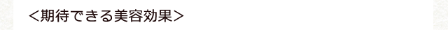 ＜期待できる美容効果＞