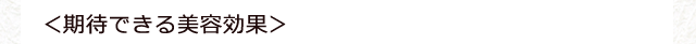 ＜期待できる美容効果＞