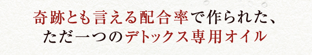 奇跡とも言える配合率で作られた、ただ一つのデトックス専用オイル