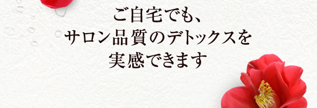 ご自宅でも、サロン品質のデトックスを実感できます
